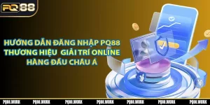 Hướng dẫn đăng nhập PQ88 - Thương hiệu giải trí online hàng đầu châu Á