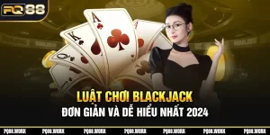 Luật chơi Blackjack đơn giản và dễ hiểu nhất 2024